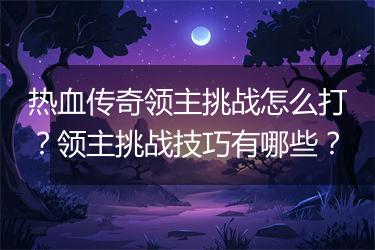 热血传奇领主挑战怎么打？领主挑战技巧有哪些？