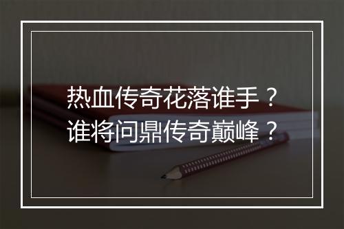 热血传奇花落谁手？谁将问鼎传奇巅峰？