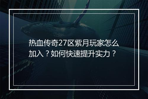 热血传奇27区紫月玩家怎么加入？如何快速提升实力？