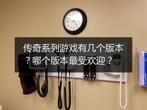 传奇系列游戏有几个版本？哪个版本最受欢迎？