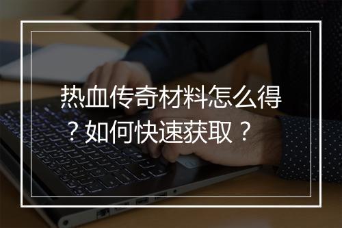 热血传奇材料怎么得？如何快速获取？