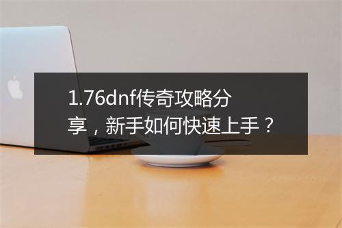 1.76dnf传奇攻略分享，新手如何快速上手？