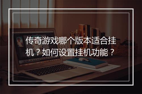 传奇游戏哪个版本适合挂机？如何设置挂机功能？