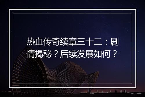 热血传奇续章三十二：剧情揭秘？后续发展如何？