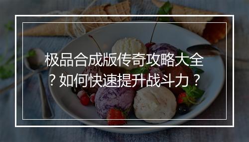 极品合成版传奇攻略大全？如何快速提升战斗力？