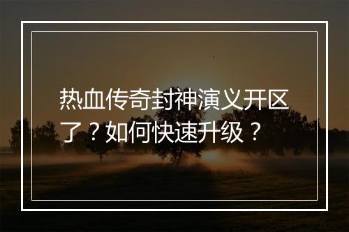 热血传奇封神演义开区了？如何快速升级？