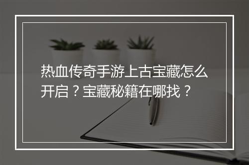 热血传奇手游上古宝藏怎么开启？宝藏秘籍在哪找？