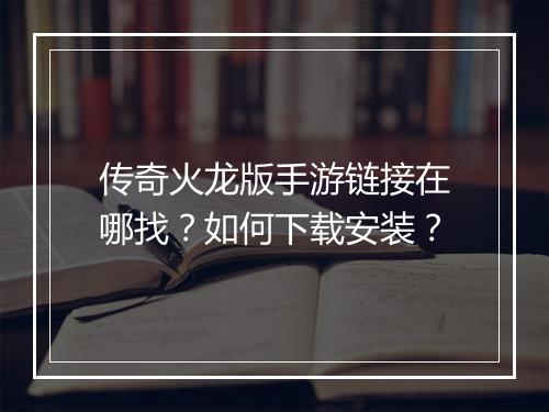 传奇火龙版手游链接在哪找？如何下载安装？