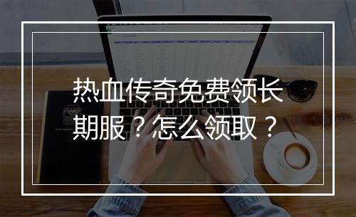 热血传奇免费领长期服？怎么领取？