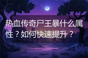 热血传奇尸王暴什么属性？如何快速提升？