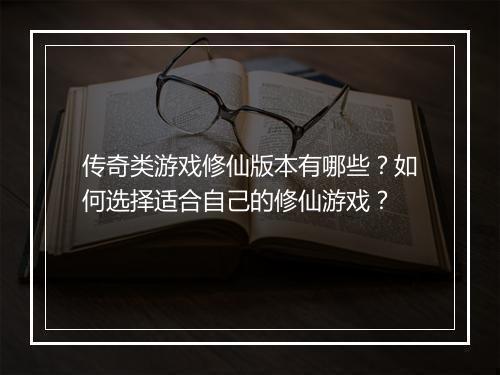 传奇类游戏修仙版本有哪些？如何选择适合自己的修仙游戏？