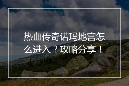热血传奇诺玛地宫怎么进入？攻略分享！