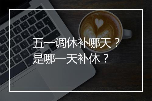 五一调休补哪天？是哪一天补休？