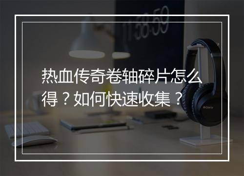 热血传奇卷轴碎片怎么得？如何快速收集？