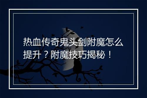 热血传奇鬼头剑附魔怎么提升？附魔技巧揭秘！