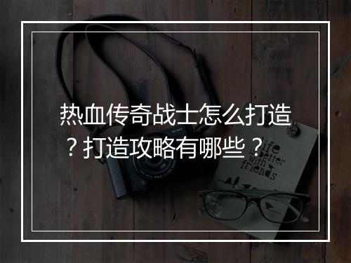 热血传奇战士怎么打造？打造攻略有哪些？