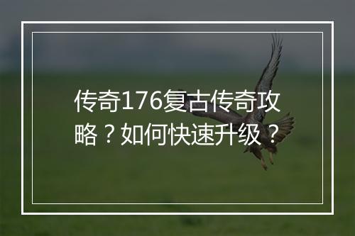 传奇176复古传奇攻略?如何快速升级?