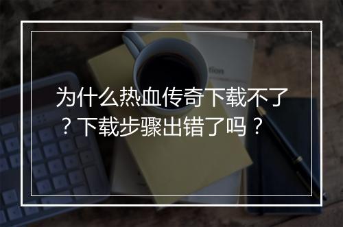 为什么热血传奇下载不了？下载步骤出错了吗？