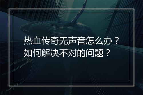 热血传奇无声音怎么办？如何解决不对的问题？