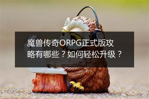 魔兽传奇ORPG正式版攻略有哪些？如何轻松升级？