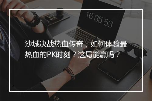 沙城决战热血传奇，如何体验最热血的PK时刻？这局能赢吗？