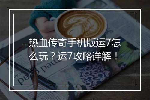热血传奇手机版运7怎么玩？运7攻略详解！