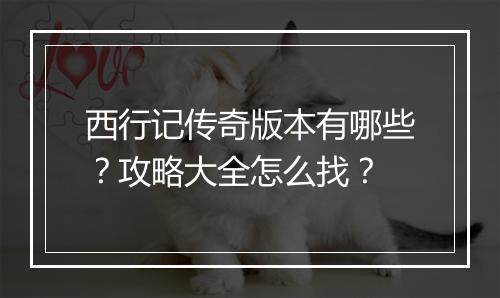 西行记传奇版本有哪些？攻略大全怎么找？