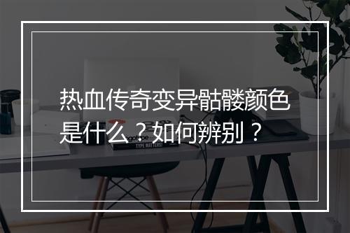 热血传奇变异骷髅颜色是什么？如何辨别？