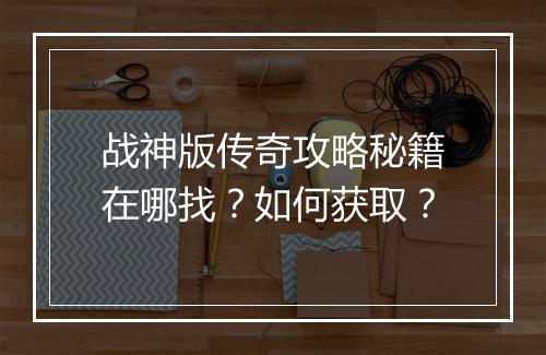 战神版传奇攻略秘籍在哪找？如何获取？