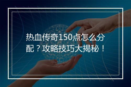 热血传奇150点怎么分配？攻略技巧大揭秘！