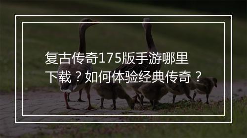 复古传奇175版手游哪里下载？如何体验经典传奇？