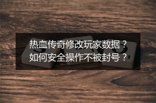 热血传奇修改玩家数据？如何安全操作不被封号？