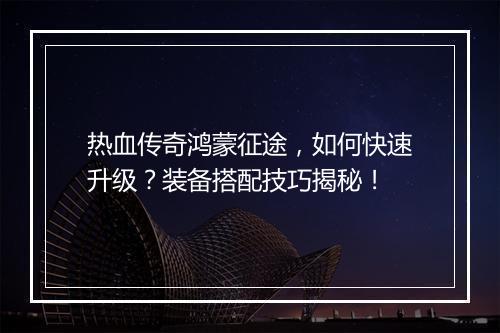 热血传奇鸿蒙征途，如何快速升级？装备搭配技巧揭秘！