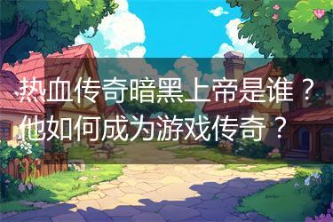 热血传奇暗黑上帝是谁？他如何成为游戏传奇？