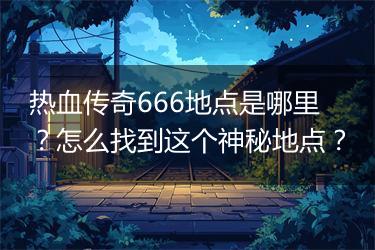 热血传奇666地点是哪里？怎么找到这个神秘地点？