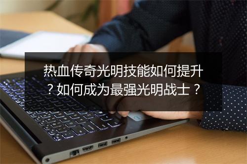 热血传奇光明技能如何提升？如何成为最强光明战士？