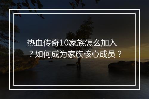 热血传奇10家族怎么加入？如何成为家族核心成员？