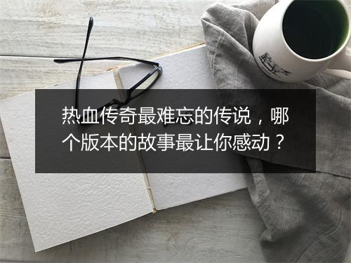 热血传奇最难忘的传说，哪个版本的故事最让你感动？