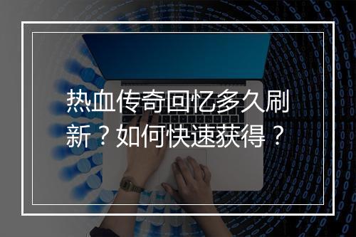 热血传奇回忆多久刷新？如何快速获得？