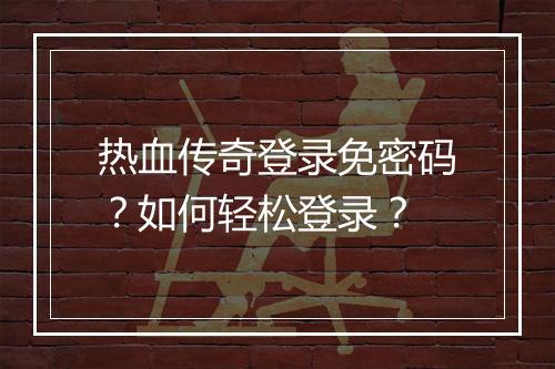热血传奇登录免密码？如何轻松登录？