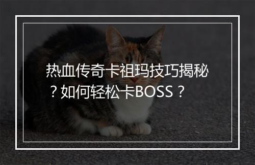 热血传奇卡祖玛技巧揭秘？如何轻松卡BOSS？