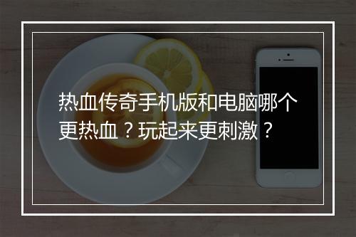 热血传奇手机版和电脑哪个更热血？玩起来更刺激？
