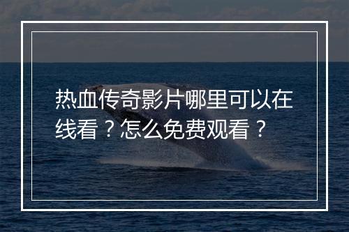 热血传奇影片哪里可以在线看？怎么免费观看？