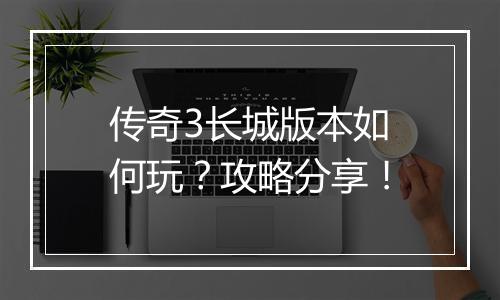传奇3长城版本如何玩？攻略分享！