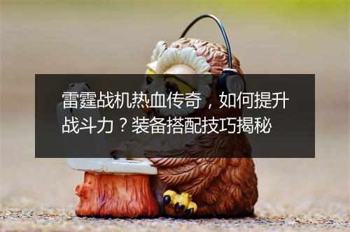 雷霆战机热血传奇，如何提升战斗力？装备搭配技巧揭秘