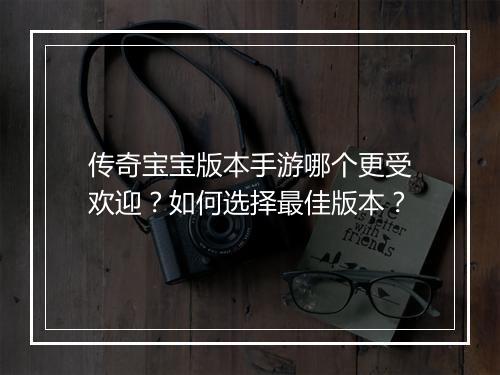 传奇宝宝版本手游哪个更受欢迎？如何选择最佳版本？