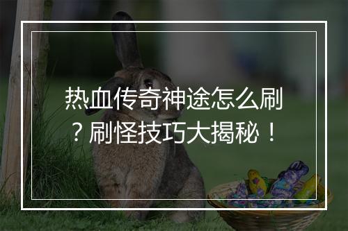 热血传奇神途怎么刷？刷怪技巧大揭秘！