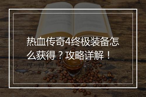 热血传奇4终极装备怎么获得？攻略详解！