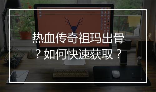 热血传奇祖玛出骨？如何快速获取？