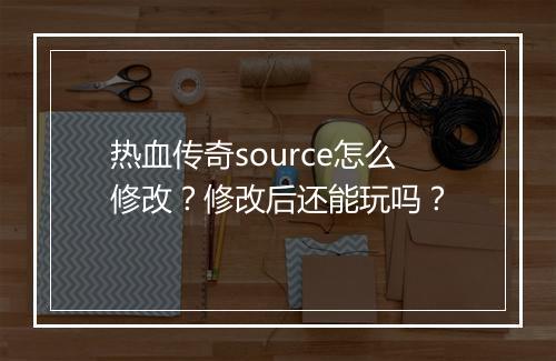 热血传奇source怎么修改?修改后还能玩吗?